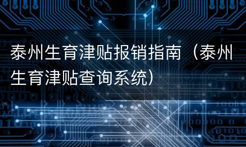 泰州生育津贴报销指南（泰州生育津贴查询系统）