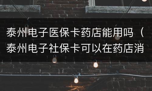 泰州电子医保卡药店能用吗（泰州电子社保卡可以在药店消费吗）