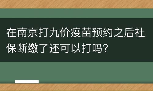 在南京打九价疫苗预约之后社保断缴了还可以打吗?