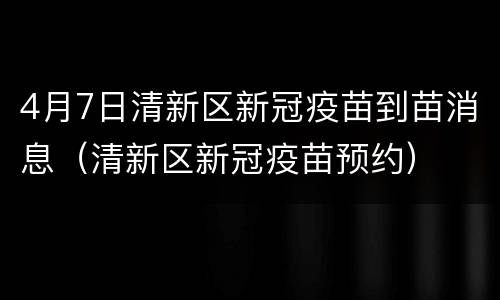4月7日清新区新冠疫苗到苗消息（清新区新冠疫苗预约）