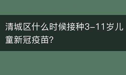 清城区什么时候接种3-11岁儿童新冠疫苗？