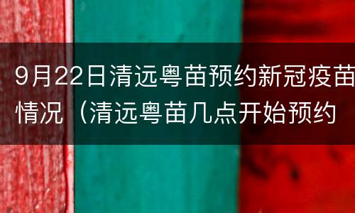 9月22日清远粤苗预约新冠疫苗情况（清远粤苗几点开始预约新冠疫苗）