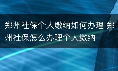 郑州社保个人缴纳如何办理 郑州社保怎么办理个人缴纳