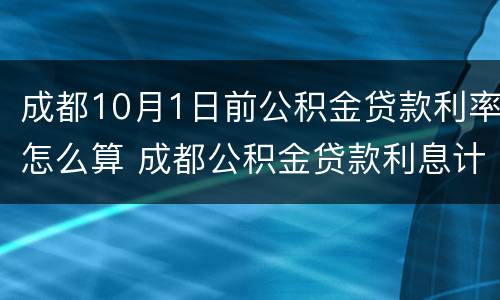 成都10月1日前公积金贷款利率怎么算 成都公积金贷款利息计算
