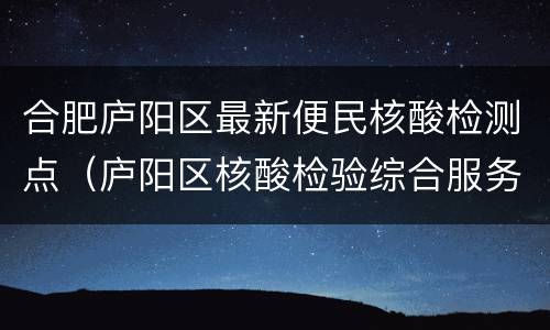 合肥庐阳区最新便民核酸检测点（庐阳区核酸检验综合服务中心）