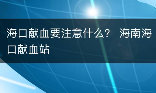 海口献血要注意什么？ 海南海口献血站