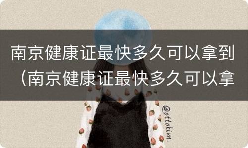 南京健康证最快多久可以拿到（南京健康证最快多久可以拿到）