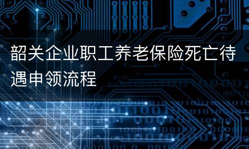 韶关企业职工养老保险死亡待遇申领流程