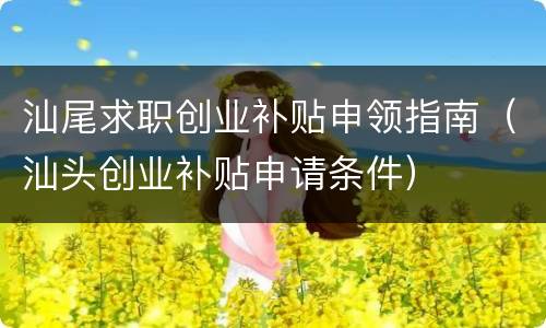 汕尾求职创业补贴申领指南（汕头创业补贴申请条件）