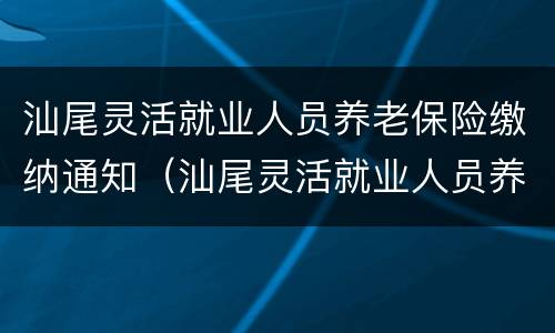 汕尾灵活就业人员养老保险缴纳通知（汕尾灵活就业人员养老保险政策）