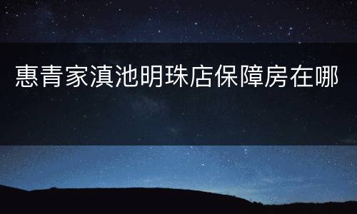 惠青家滇池明珠店保障房在哪