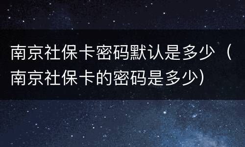 南京社保卡密码默认是多少（南京社保卡的密码是多少）