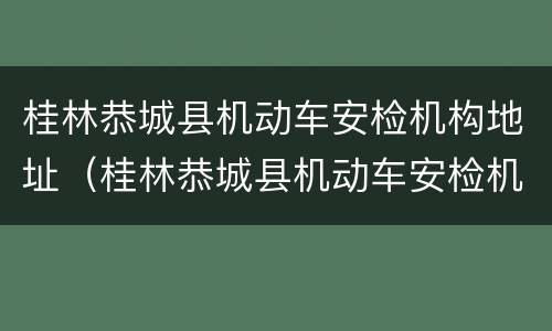 桂林恭城县机动车安检机构地址（桂林恭城县机动车安检机构地址电话）