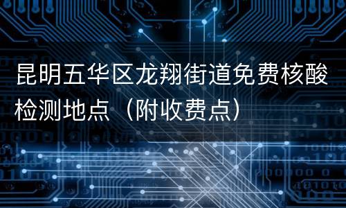 昆明五华区龙翔街道免费核酸检测地点（附收费点）