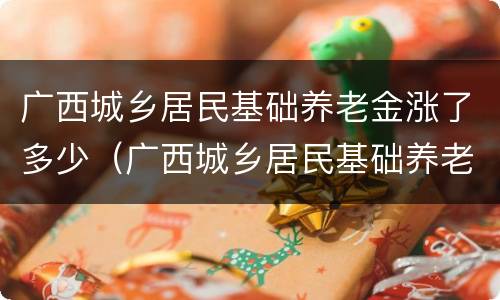 广西城乡居民基础养老金涨了多少（广西城乡居民基础养老金涨了多少）