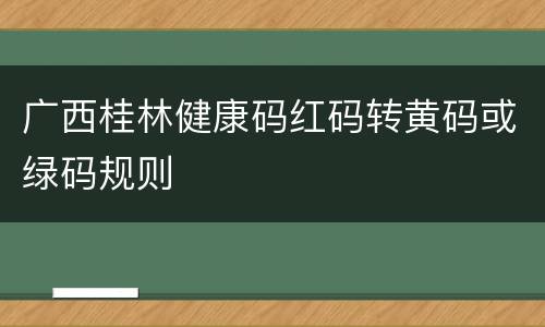 广西桂林健康码红码转黄码或绿码规则