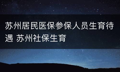 苏州居民医保参保人员生育待遇 苏州社保生育