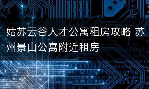 姑苏云谷人才公寓租房攻略 苏州景山公寓附近租房