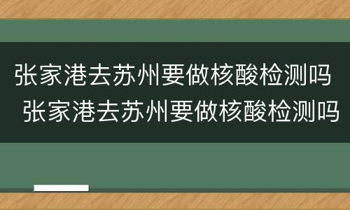 张家港去苏州要做核酸检测吗 张家港去苏州要做核酸检测吗今天