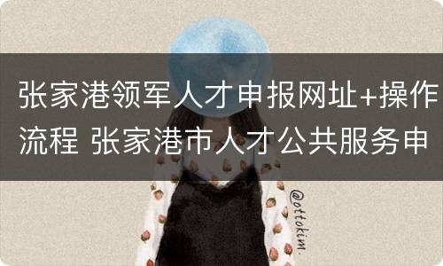 张家港领军人才申报网址+操作流程 张家港市人才公共服务申请服务平台