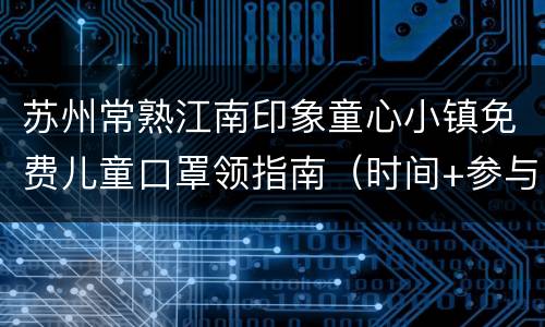 苏州常熟江南印象童心小镇免费儿童口罩领指南（时间+参与方式）