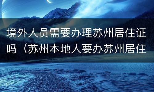 境外人员需要办理苏州居住证吗（苏州本地人要办苏州居住证吗）