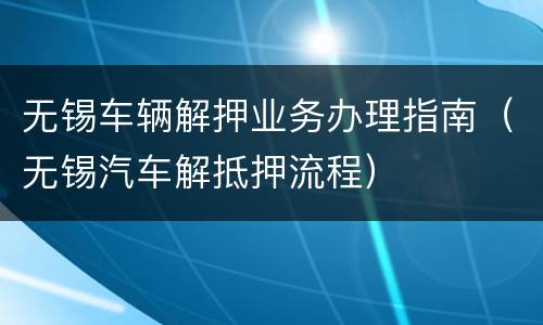 无锡车辆解押业务办理指南（无锡汽车解抵押流程）