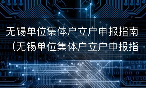无锡单位集体户立户申报指南（无锡单位集体户立户申报指南电子版）