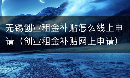 无锡创业租金补贴怎么线上申请（创业租金补贴网上申请）