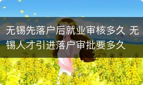 无锡先落户后就业审核多久 无锡人才引进落户审批要多久