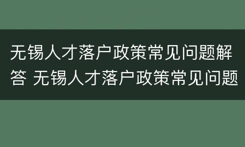 无锡人才落户政策常见问题解答 无锡人才落户政策常见问题解答大全