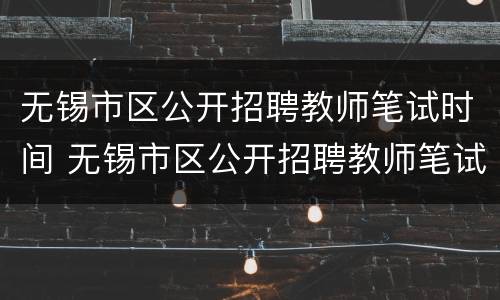 无锡市区公开招聘教师笔试时间 无锡市区公开招聘教师笔试时间表