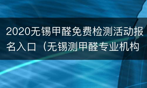 2020无锡甲醛免费检测活动报名入口（无锡测甲醛专业机构一次多少钱）