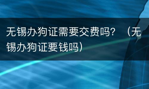 无锡办狗证需要交费吗？（无锡办狗证要钱吗）