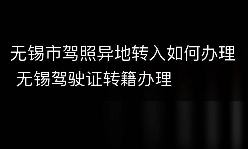 无锡市驾照异地转入如何办理 无锡驾驶证转籍办理