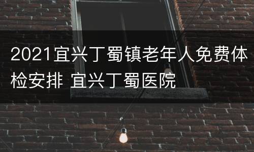 2021宜兴丁蜀镇老年人免费体检安排 宜兴丁蜀医院