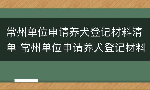 常州单位申请养犬登记材料清单 常州单位申请养犬登记材料清单表