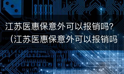 江苏医惠保意外可以报销吗？（江苏医惠保意外可以报销吗）