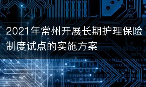 2021年常州开展长期护理保险制度试点的实施方案