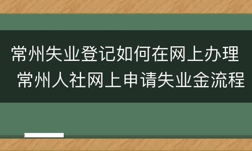 常州失业登记如何在网上办理 常州人社网上申请失业金流程