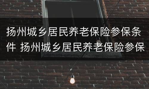 扬州城乡居民养老保险参保条件 扬州城乡居民养老保险参保条件要求