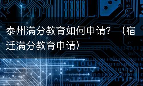 泰州满分教育如何申请？（宿迁满分教育申请）