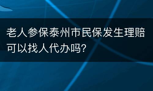 老人参保泰州市民保发生理赔可以找人代办吗？