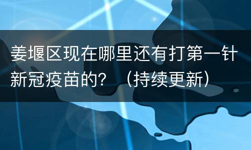 姜堰区现在哪里还有打第一针新冠疫苗的？（持续更新）