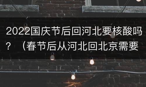 2022国庆节后回河北要核酸吗？（春节后从河北回北京需要核酸吗）