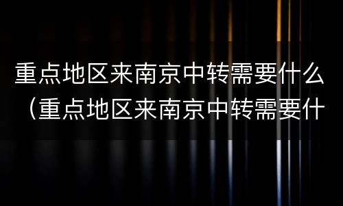 重点地区来南京中转需要什么（重点地区来南京中转需要什么手续）