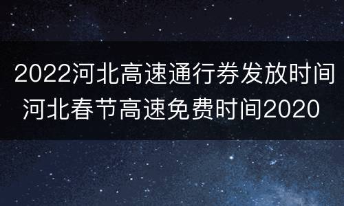 2022河北高速通行券发放时间 河北春节高速免费时间2020