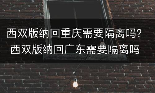 西双版纳回重庆需要隔离吗？ 西双版纳回广东需要隔离吗