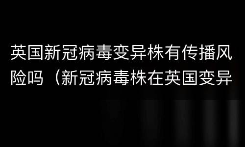 英国新冠病毒变异株有传播风险吗（新冠病毒株在英国变异）