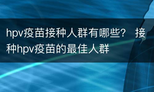 hpv疫苗接种人群有哪些？ 接种hpv疫苗的最佳人群